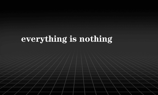 everything is nothing