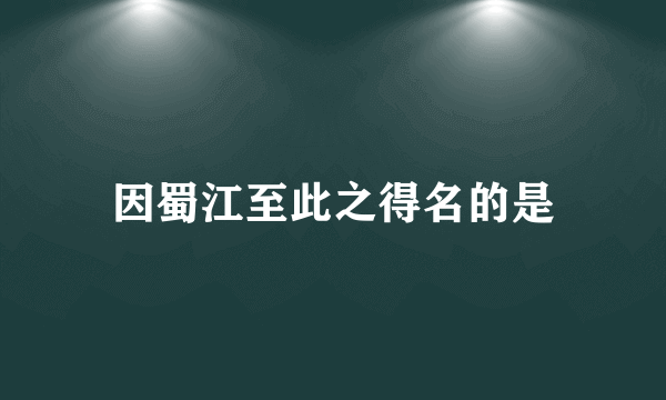 因蜀江至此之得名的是