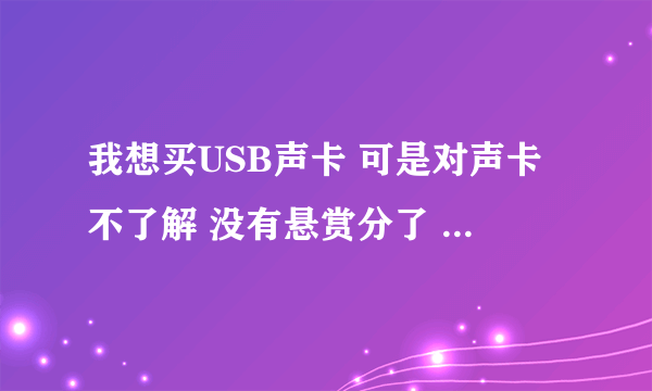 我想买USB声卡 可是对声卡不了解 没有悬赏分了 真的很急 求解答!~~