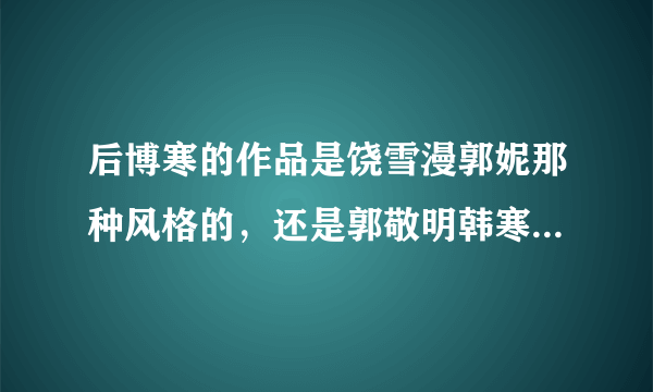 后博寒的作品是饶雪漫郭妮那种风格的，还是郭敬明韩寒那种风格的？ 求解！