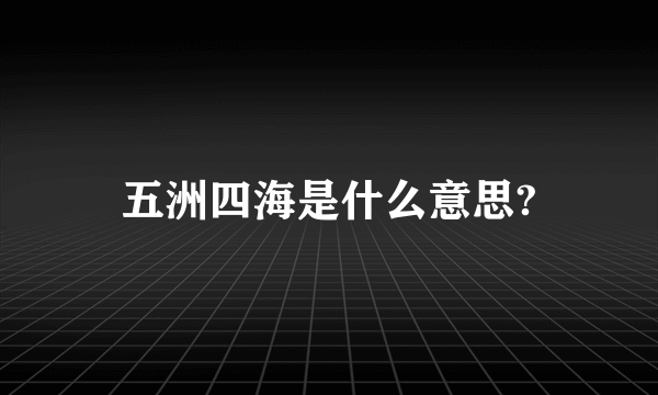 五洲四海是什么意思?