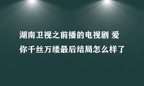 湖南卫视之前播的电视剧 爱你千丝万缕最后结局怎么样了