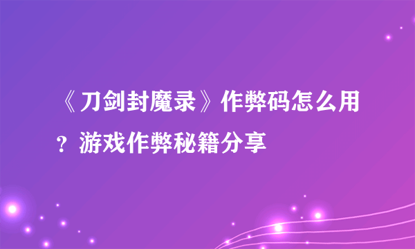 《刀剑封魔录》作弊码怎么用？游戏作弊秘籍分享