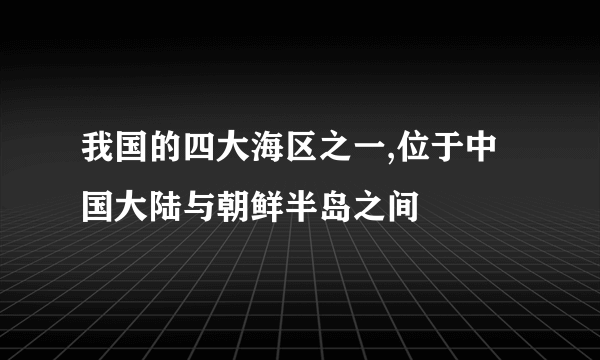 我国的四大海区之一,位于中国大陆与朝鲜半岛之间