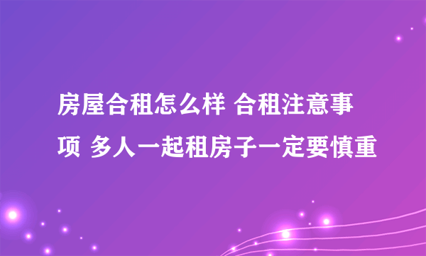 房屋合租怎么样 合租注意事项 多人一起租房子一定要慎重