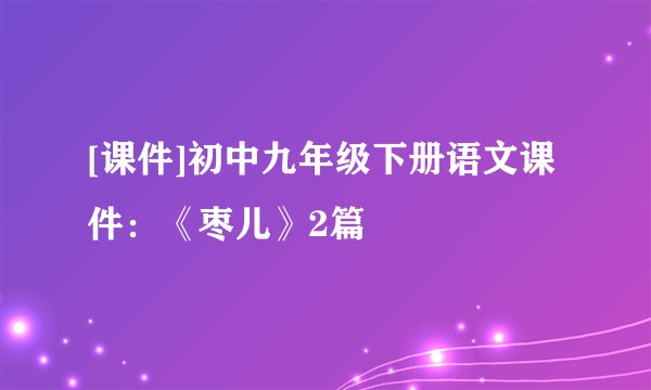 [课件]初中九年级下册语文课件：《枣儿》2篇