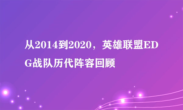 从2014到2020，英雄联盟EDG战队历代阵容回顾