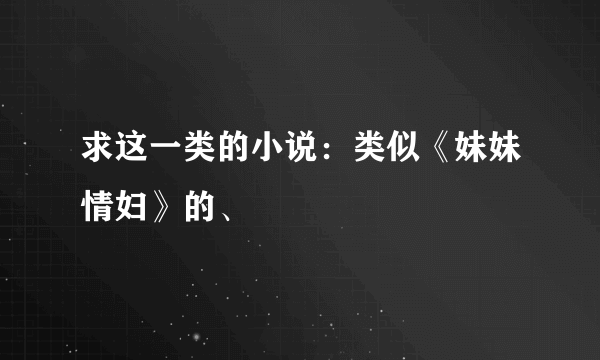 求这一类的小说：类似《妹妹情妇》的、