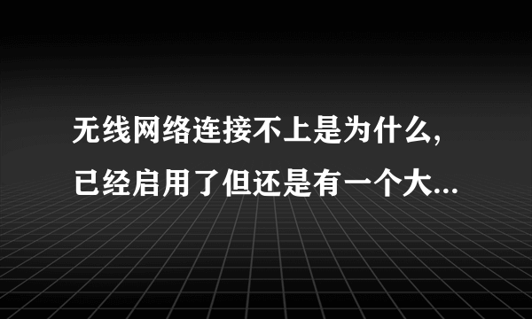 无线网络连接不上是为什么,已经启用了但还是有一个大红叉,开关也开了