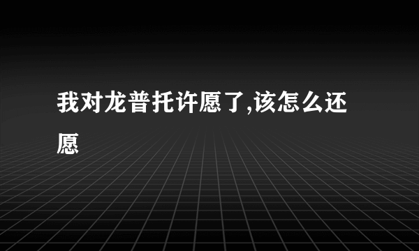 我对龙普托许愿了,该怎么还愿