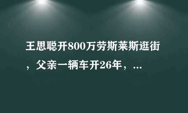 王思聪开800万劳斯莱斯逛街，父亲一辆车开26年，差距太大