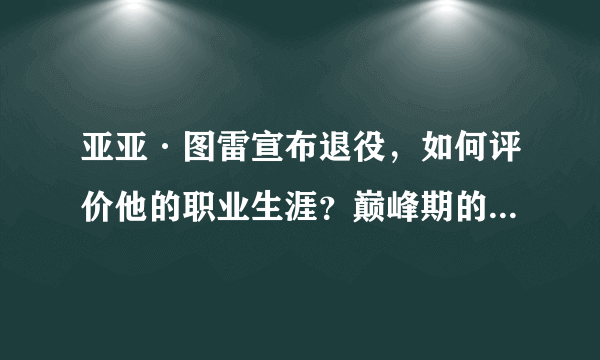 亚亚·图雷宣布退役，如何评价他的职业生涯？巅峰期的他有多强？