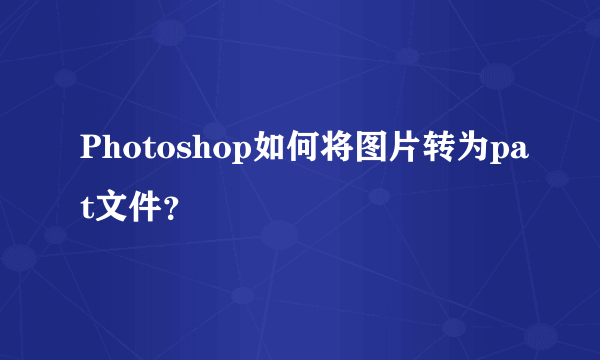 Photoshop如何将图片转为pat文件？