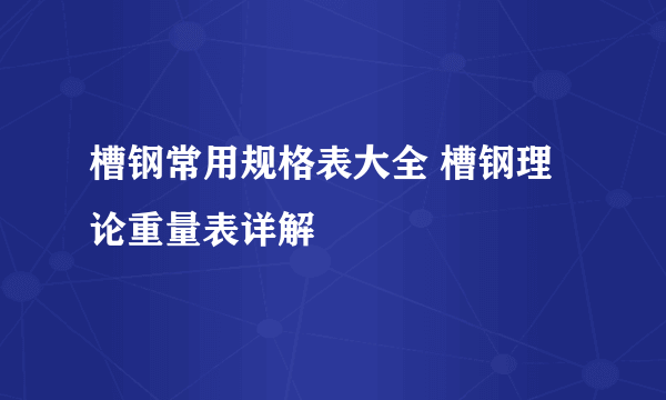 槽钢常用规格表大全 槽钢理论重量表详解