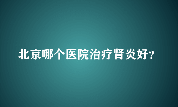 北京哪个医院治疗肾炎好？