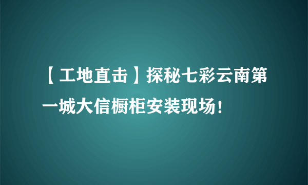 【工地直击】探秘七彩云南第一城大信橱柜安装现场！