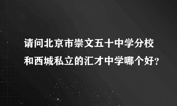 请问北京市崇文五十中学分校和西城私立的汇才中学哪个好？