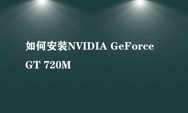 如何安装NVIDIA GeForce GT 720M