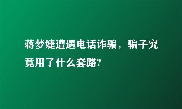 蒋梦婕遭遇电话诈骗，骗子究竟用了什么套路?