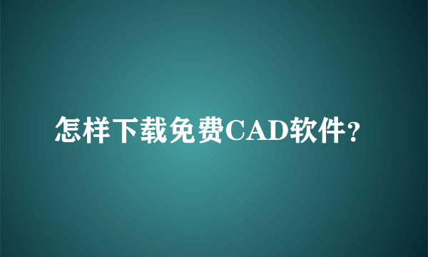 怎样下载免费CAD软件？