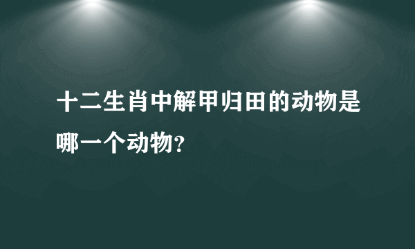 十二生肖中解甲归田的动物是哪一个动物？