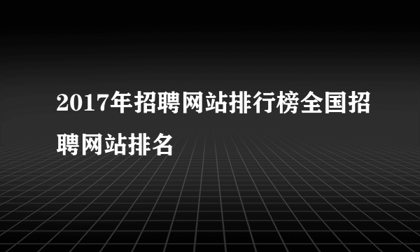 2017年招聘网站排行榜全国招聘网站排名