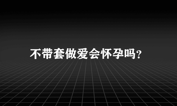 不带套做爱会怀孕吗？