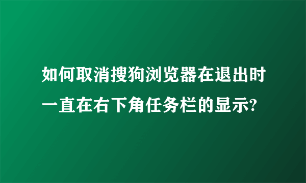 如何取消搜狗浏览器在退出时一直在右下角任务栏的显示?