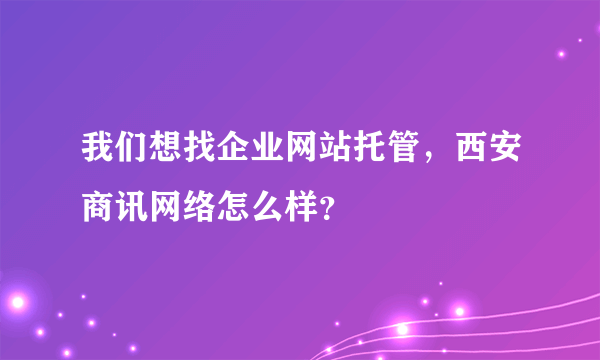 我们想找企业网站托管，西安商讯网络怎么样？