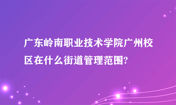 广东岭南职业技术学院广州校区在什么街道管理范围?