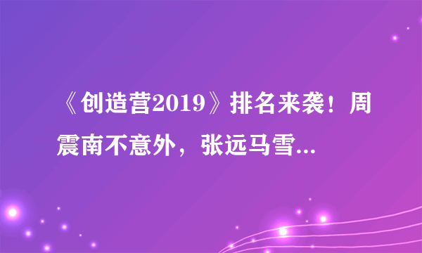 《创造营2019》排名来袭！周震南不意外，张远马雪阳排名惨淡