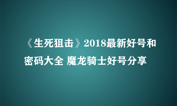 《生死狙击》2018最新好号和密码大全 魔龙骑士好号分享