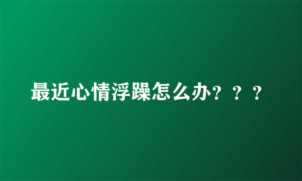 最近心情浮躁怎么办？？？