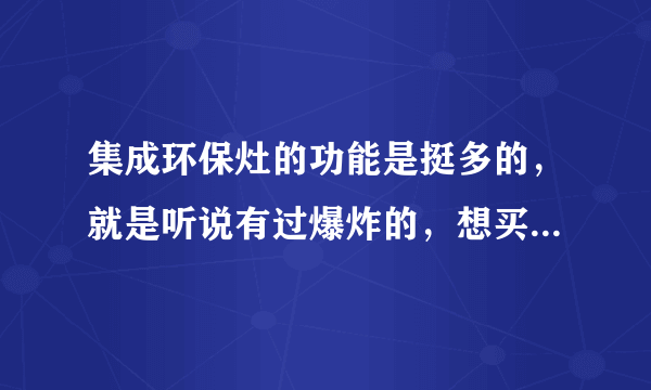 集成环保灶的功能是挺多的，就是听说有过爆炸的，想买又不敢买了，谁能推荐个可靠点的牌子？