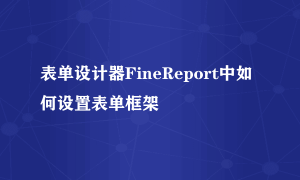 表单设计器FineReport中如何设置表单框架