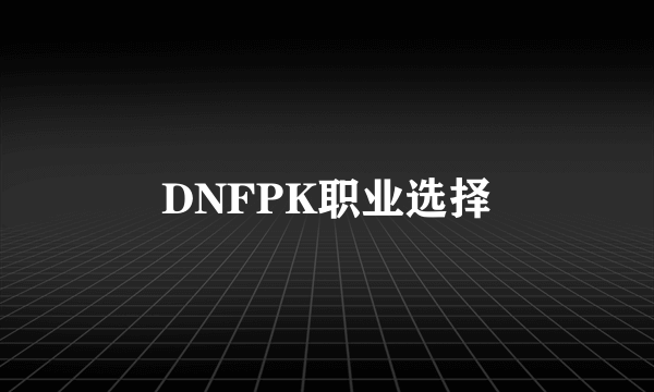 DNFPK职业选择