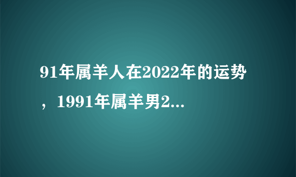 91年属羊人在2022年的运势，1991年属羊男2022年全年运势