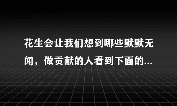 花生会让我们想到哪些默默无闻，做贡献的人看到下面的事物，你会想到哪些人选择其中一个试着写一段话？