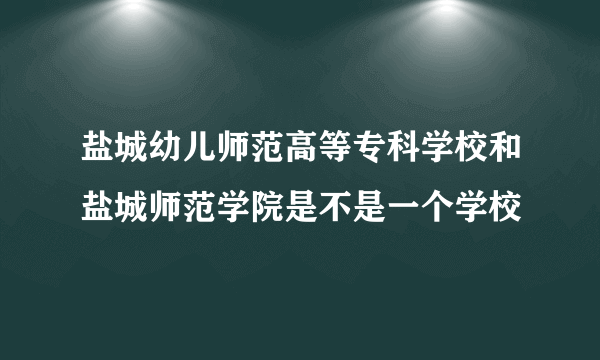 盐城幼儿师范高等专科学校和盐城师范学院是不是一个学校