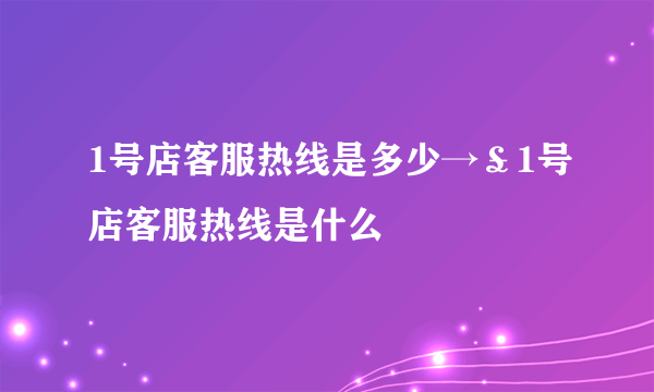 1号店客服热线是多少→£1号店客服热线是什么