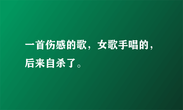 一首伤感的歌，女歌手唱的，后来自杀了。