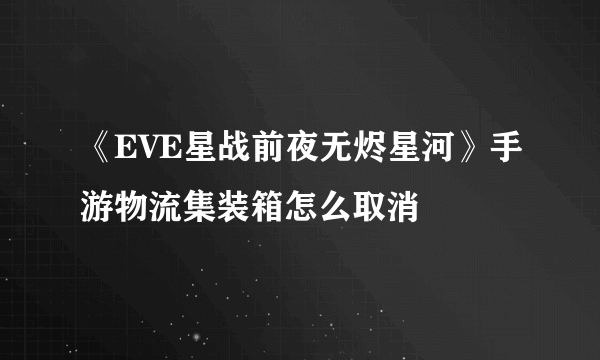 《EVE星战前夜无烬星河》手游物流集装箱怎么取消