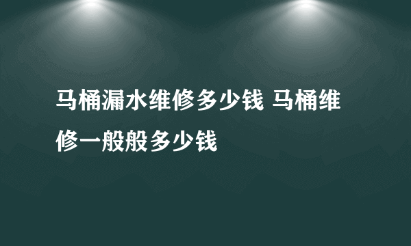 马桶漏水维修多少钱 马桶维修一般般多少钱