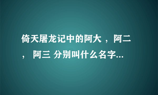 倚天屠龙记中的阿大 ，阿二， 阿三 分别叫什么名字？他们来历是什么？