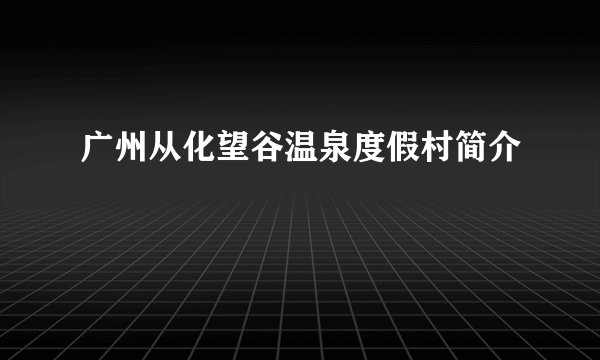 广州从化望谷温泉度假村简介