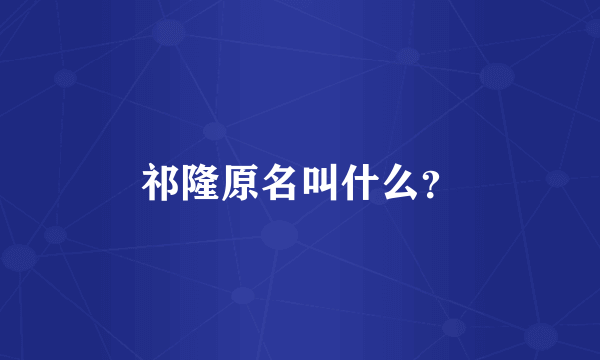 祁隆原名叫什么？