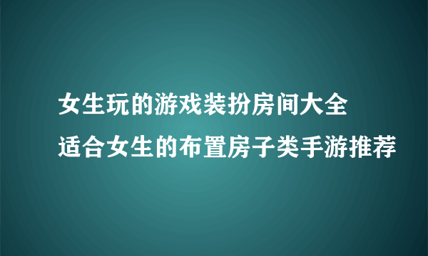 女生玩的游戏装扮房间大全 适合女生的布置房子类手游推荐