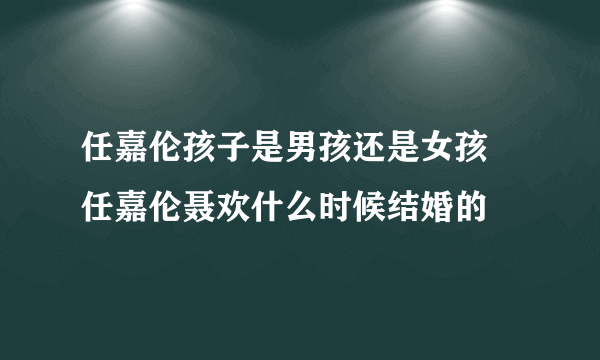 任嘉伦孩子是男孩还是女孩 任嘉伦聂欢什么时候结婚的