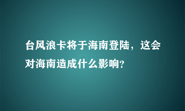 台风浪卡将于海南登陆，这会对海南造成什么影响？