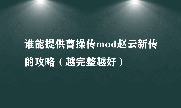 谁能提供曹操传mod赵云新传的攻略（越完整越好）